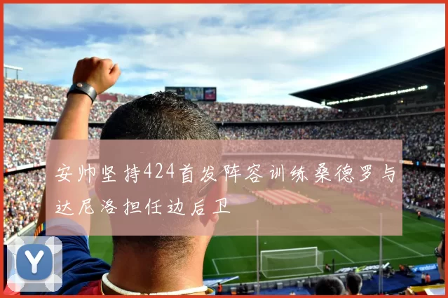 安帅坚持424首发阵容训练桑德罗与达尼洛担任边后卫