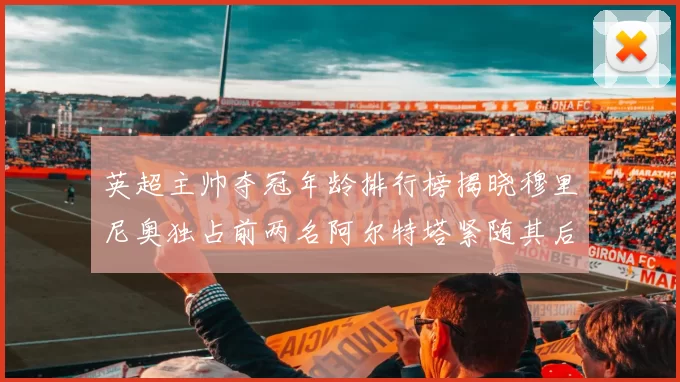英超主帅夺冠年龄排行榜揭晓穆里尼奥独占前两名阿尔特塔紧随其后