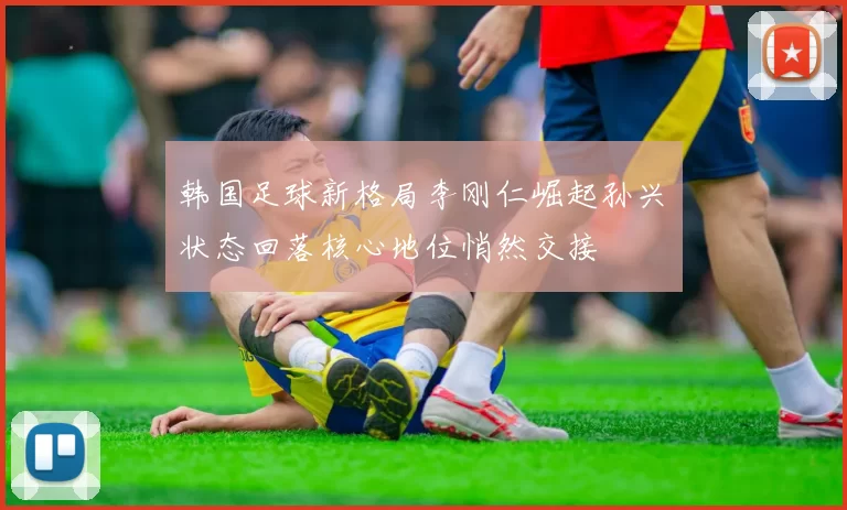 韩国足球新格局李刚仁崛起孙兴慜状态回落核心地位悄然交接