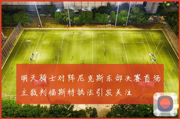 明天骑士对阵尼克斯东部决赛首场主裁判福斯特执法引发关注