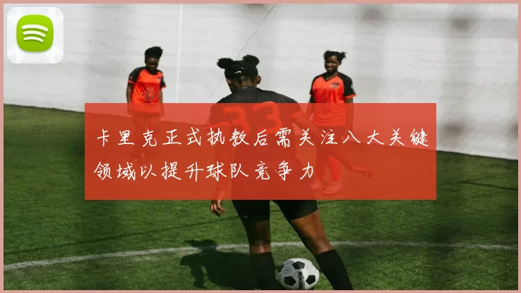 卡里克正式执教后需关注八大关键领域以提升球队竞争力