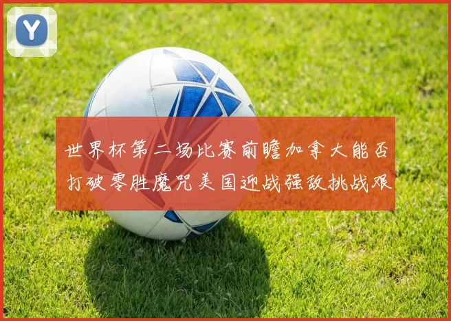 世界杯第二场比赛前瞻加拿大能否打破零胜魔咒美国迎战强敌挑战艰巨