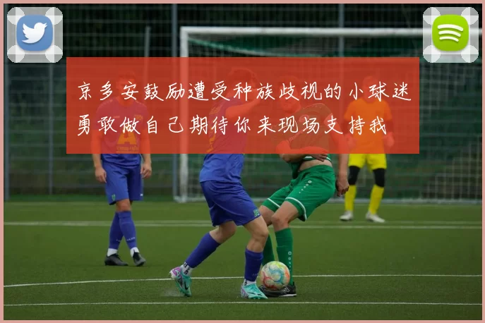 京多安鼓励遭受种族歧视的小球迷勇敢做自己期待你来现场支持我