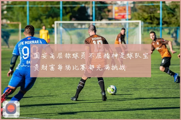 国安高层称球员不屈精神是球队宝贵财富每场比赛都充满挑战