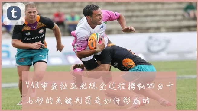 VAR审查拉亚犯规全过程揭秘四分十七秒的关键判罚是如何形成的