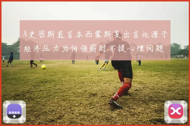 A史密斯直言本西蒙斯复出言论源于经济压力为何领薪时不提心理问题