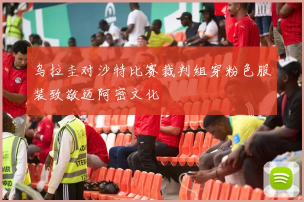 乌拉圭对沙特比赛裁判组穿粉色服装致敬迈阿密文化