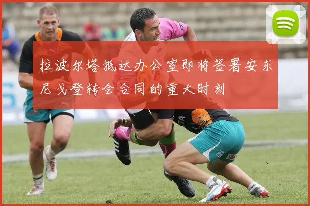 拉波尔塔抵达办公室即将签署安东尼戈登转会合同的重大时刻