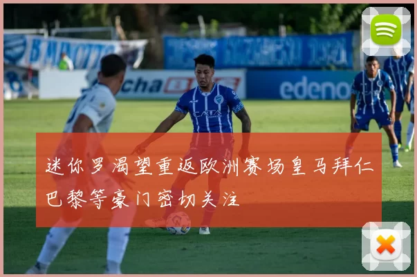 迷你罗渴望重返欧洲赛场皇马拜仁巴黎等豪门密切关注