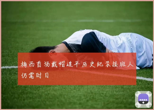 梅西首场戴帽追平历史纪录接班人仍需时日