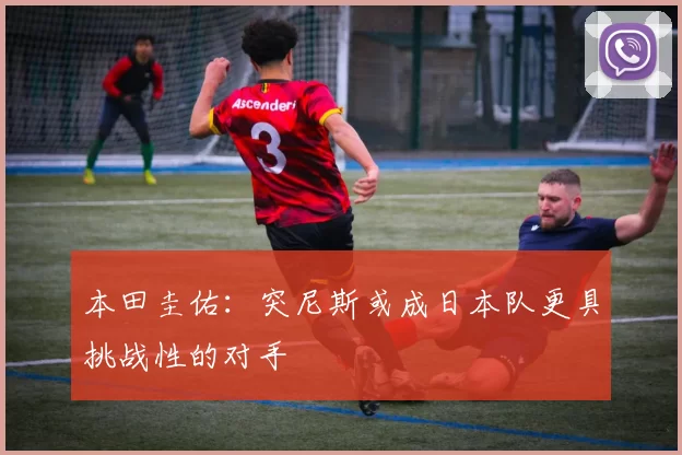 本田圭佑：突尼斯或成日本队更具挑战性的对手