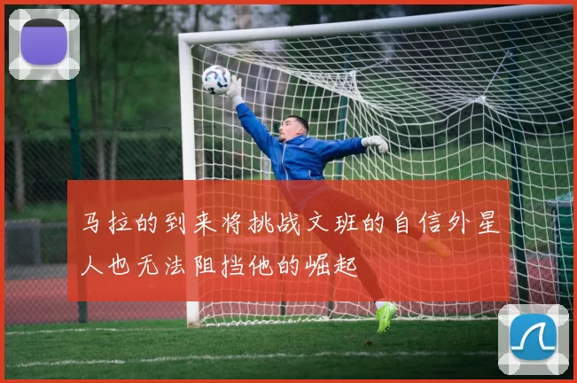 马拉的到来将挑战文班的自信外星人也无法阻挡他的崛起