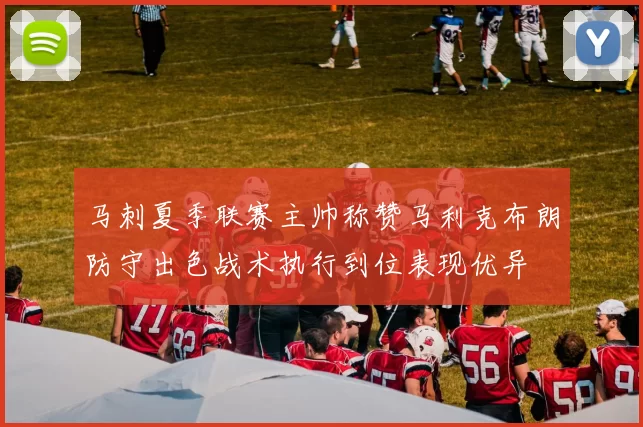 马刺夏季联赛主帅称赞马利克布朗防守出色战术执行到位表现优异