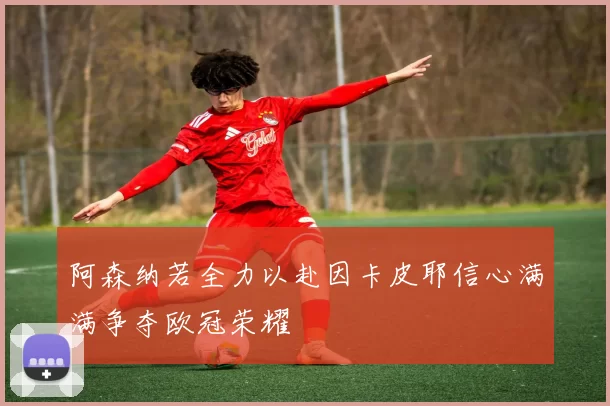 阿森纳若全力以赴因卡皮耶信心满满争夺欧冠荣耀