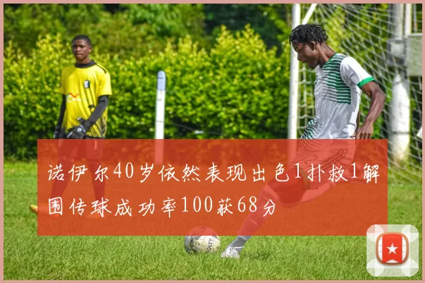 诺伊尔40岁依然表现出色1扑救1解围传球成功率100获68分
