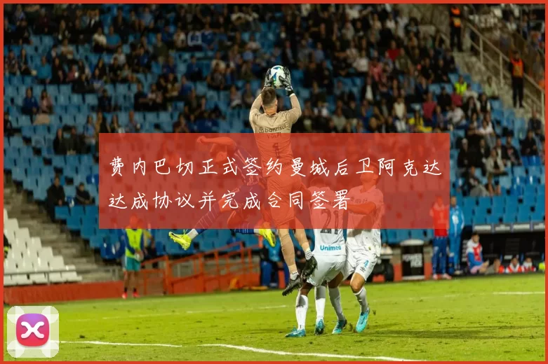 费内巴切正式签约曼城后卫阿克达达成协议并完成合同签署