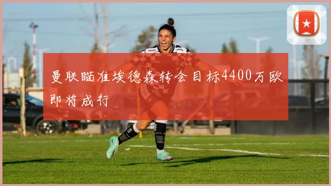 曼联瞄准埃德森转会目标4400万欧即将成行