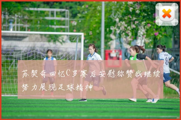 苏契奇回忆C罗赛后安慰称赞我继续努力展现足球精神