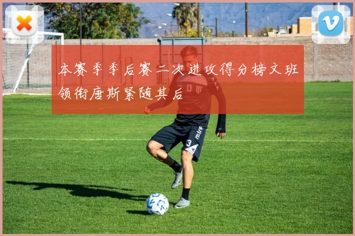 本赛季季后赛二次进攻得分榜文班领衔唐斯紧随其后