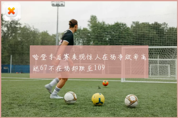 哈登季后赛表现惊人在场净效率高达67不在场却跌至109