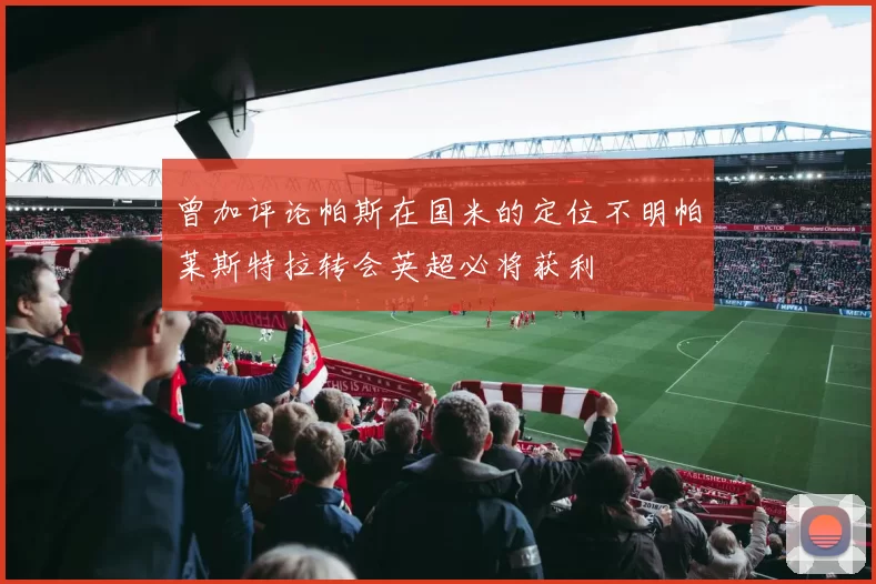 曾加评论帕斯在国米的定位不明帕莱斯特拉转会英超必将获利