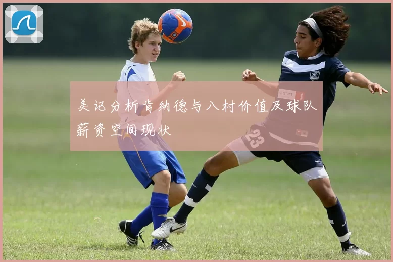 美记分析肯纳德与八村价值及球队薪资空间现状
