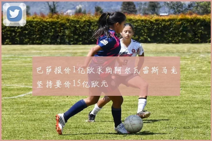 巴萨报价1亿欧求购阿尔瓦雷斯马竞坚持要价15亿欧元