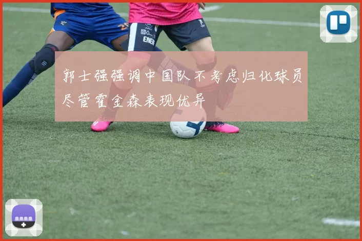 郭士强强调中国队不考虑归化球员尽管霍金森表现优异